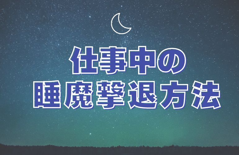 仕事中の睡魔撃退方法！